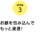 step3　お顔を包み込んでもっと浸透！