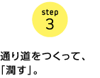 step3　通り道をつくって、「潤す」。