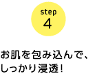 step4　お肌を包み込んで、しっかり浸透！