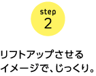step2　リフトアップさせるイメージで、じっくり。