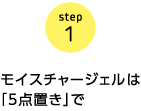 step1　モイスチャージェルは「5点置き」で