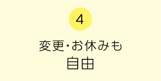 4　変更・お休みも自由