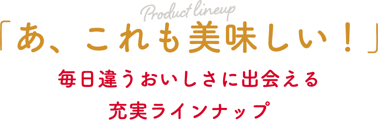 「あ、これも美味しい！」毎日違うおいしさに出会える充実ラインナップ