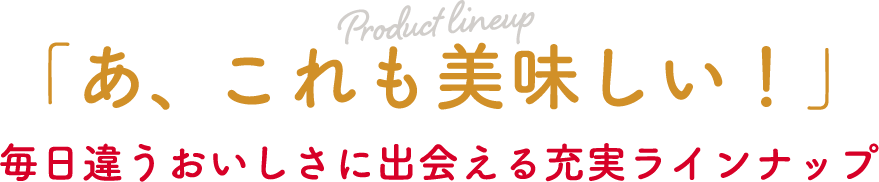 「あ、これも美味しい！」毎日違うおいしさに出会える充実ラインナップ