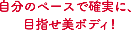 自分のペースで確実に、目指せ美ボディ!