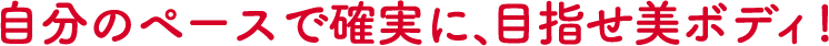 自分のペースで確実に、目指せ美ボディ!