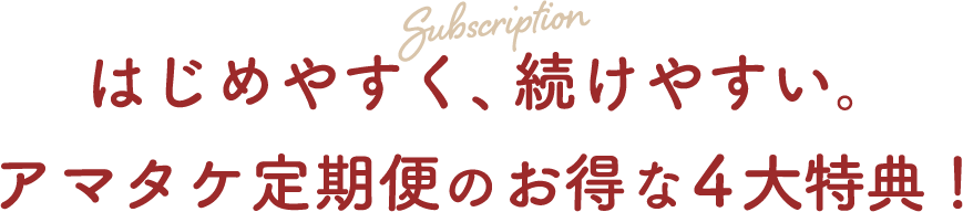 はじめやすく、続けやすい。アマタケ定期便のお得な4大特典！